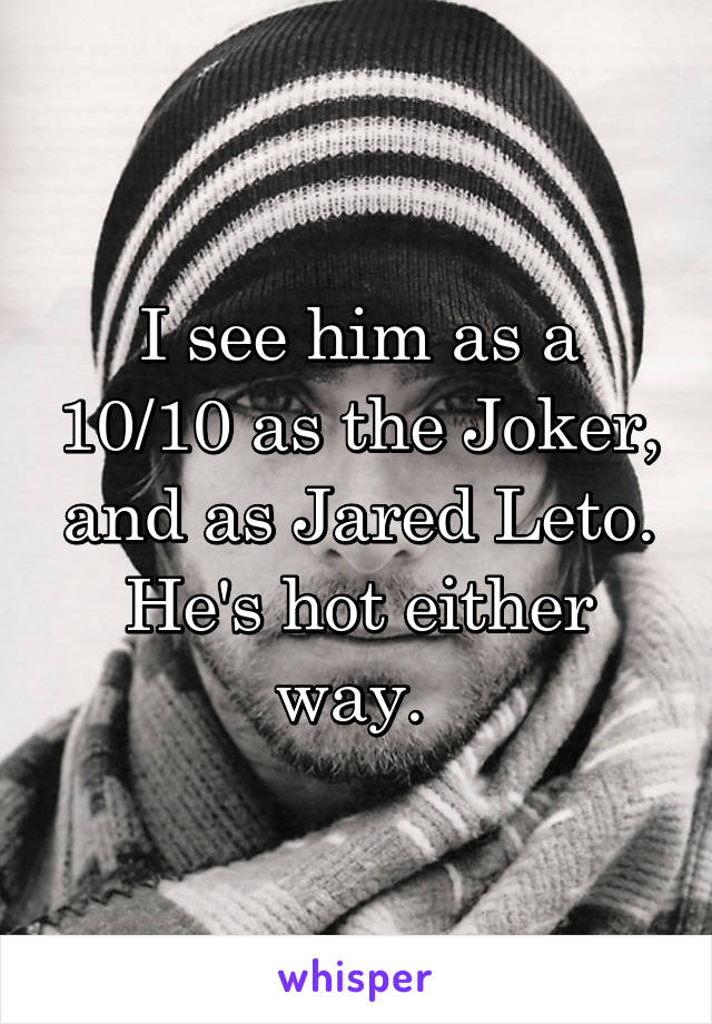 I see him as a 10/10 as the Joker, and as Jared Leto. He's hot either way. 