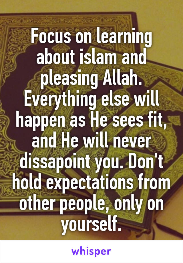 Focus on learning about islam and pleasing Allah. Everything else will happen as He sees fit, and He will never dissapoint you. Don't hold expectations from other people, only on yourself.