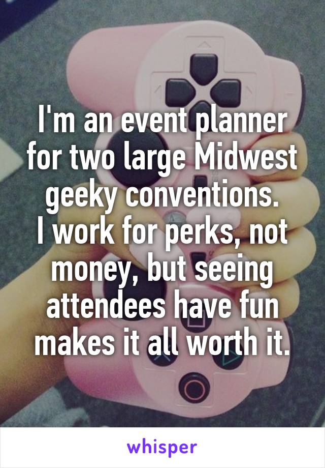 I'm an event planner for two large Midwest geeky conventions.
I work for perks, not money, but seeing attendees have fun makes it all worth it.