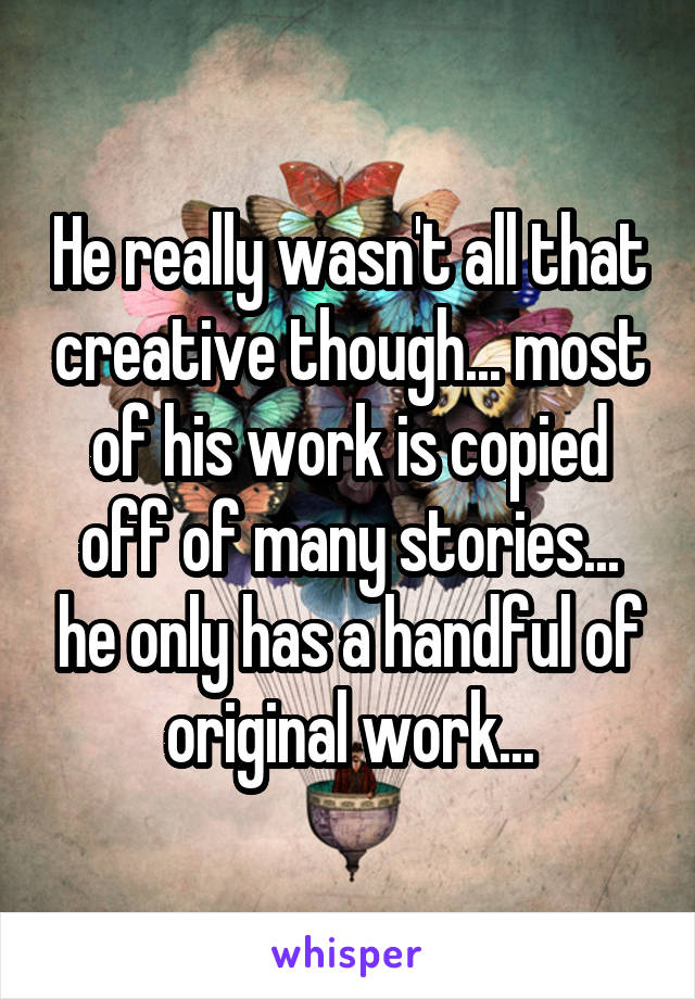 He really wasn't all that creative though... most of his work is copied off of many stories... he only has a handful of original work...