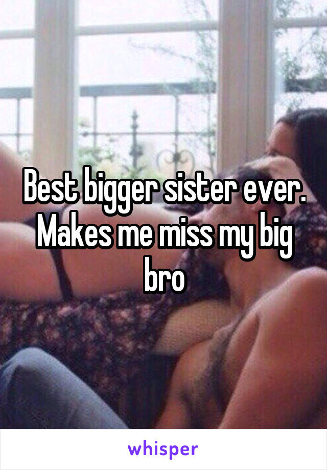 Best bigger sister ever. Makes me miss my big bro