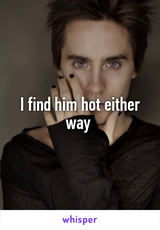 I find him hot either way 