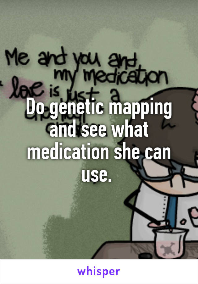 Do genetic mapping and see what medication she can use. 