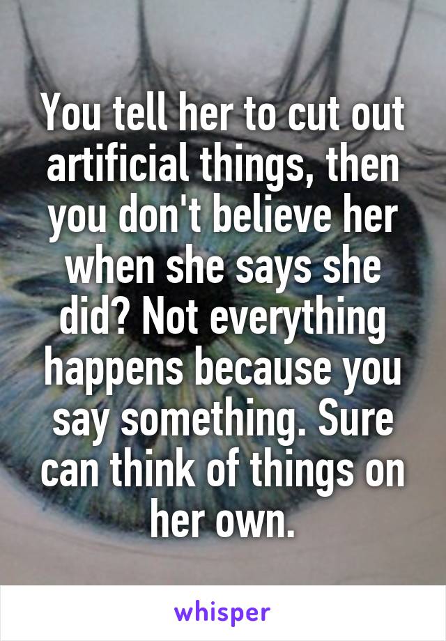 You tell her to cut out artificial things, then you don't believe her when she says she did? Not everything happens because you say something. Sure can think of things on her own.