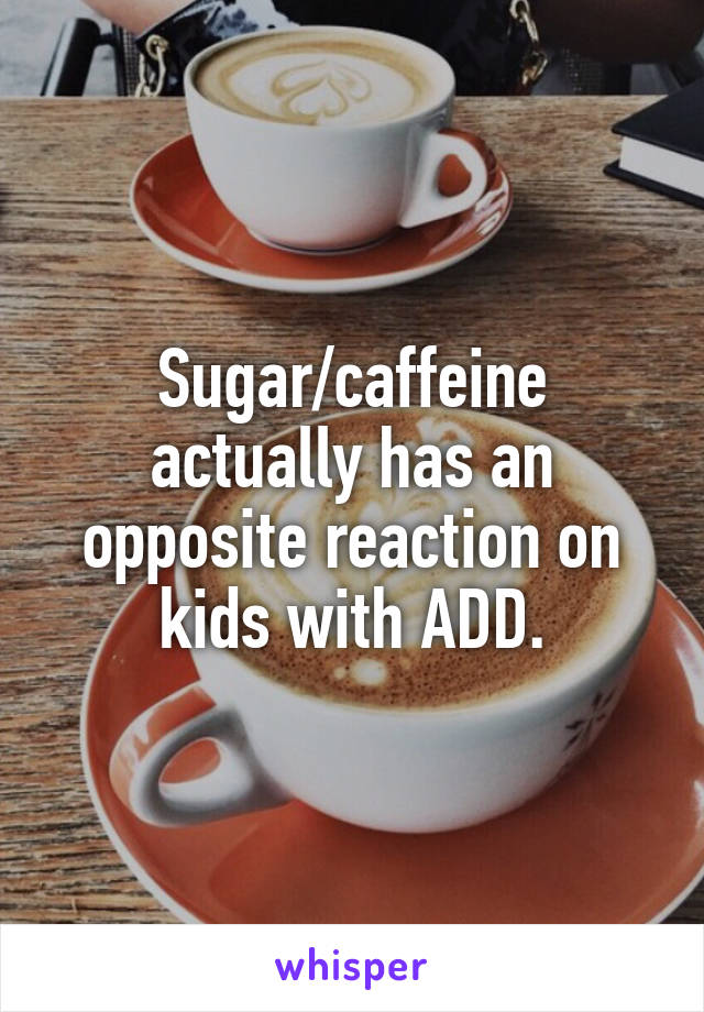 Sugar/caffeine actually has an opposite reaction on kids with ADD.