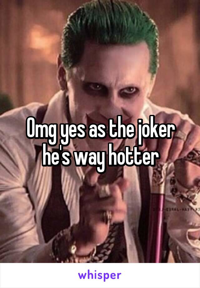 Omg yes as the joker he's way hotter