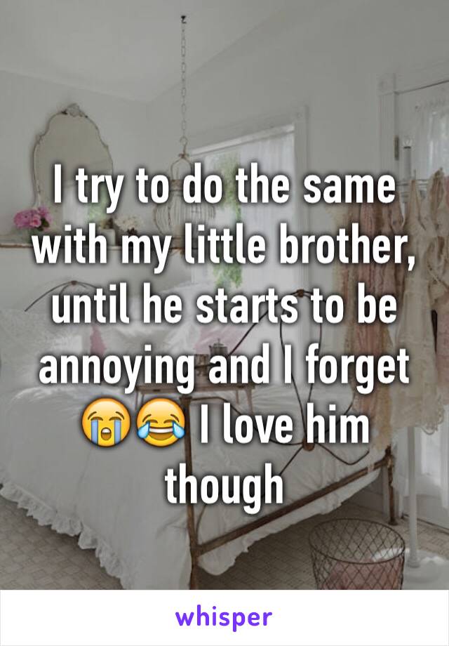 I try to do the same with my little brother, until he starts to be annoying and I forget 😭😂 I love him though