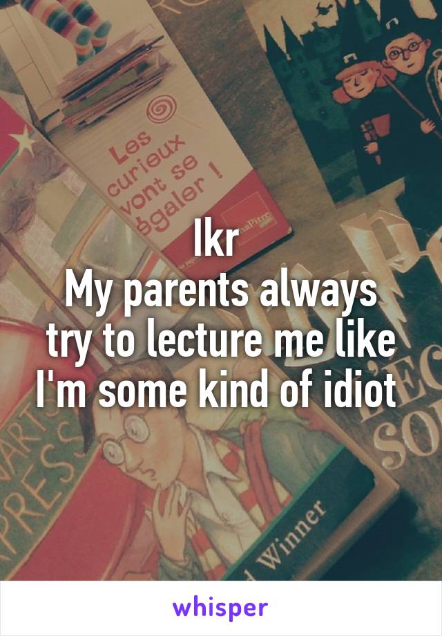 Ikr 
My parents always try to lecture me like I'm some kind of idiot 