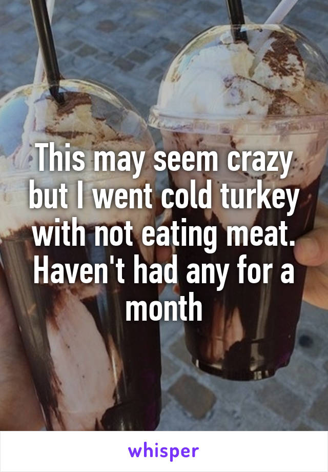 This may seem crazy but I went cold turkey with not eating meat. Haven't had any for a month