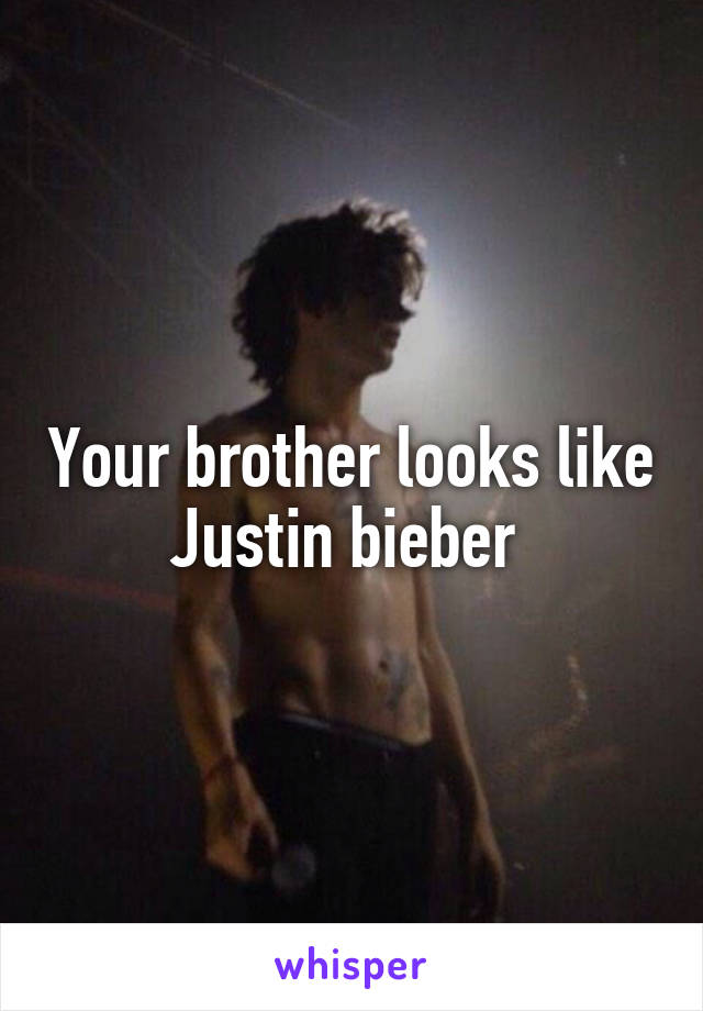 Your brother looks like Justin bieber 