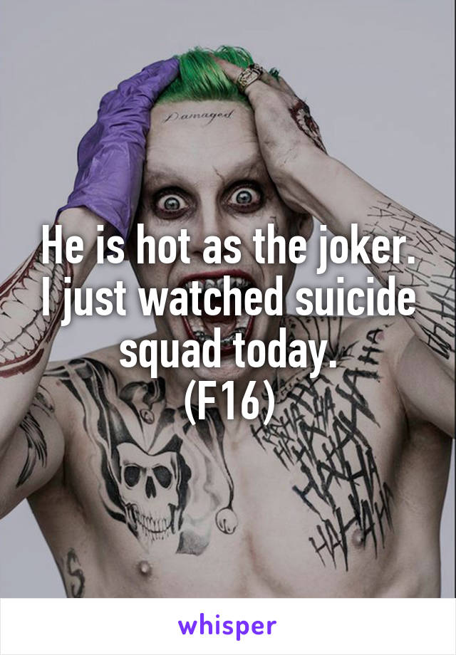 He is hot as the joker.
I just watched suicide squad today.
(F16)