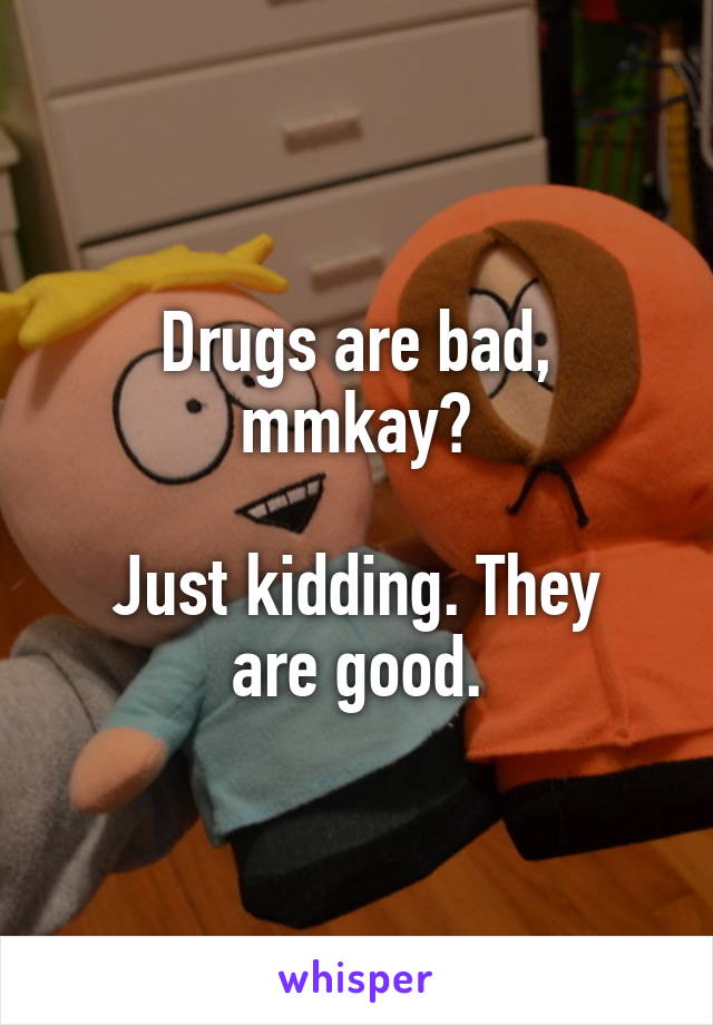 Drugs are bad, mmkay?

Just kidding. They are good.