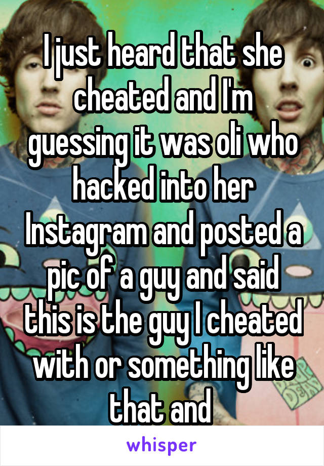 I just heard that she cheated and I'm guessing it was oli who hacked into her Instagram and posted a pic of a guy and said this is the guy I cheated with or something like that and 