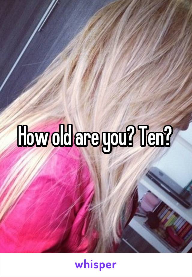 How old are you? Ten? 