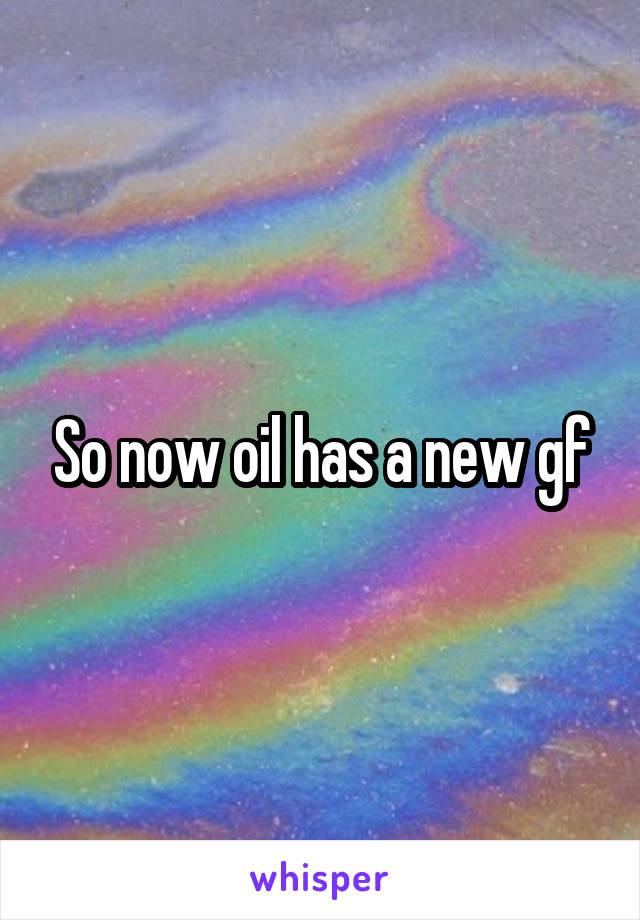 So now oil has a new gf