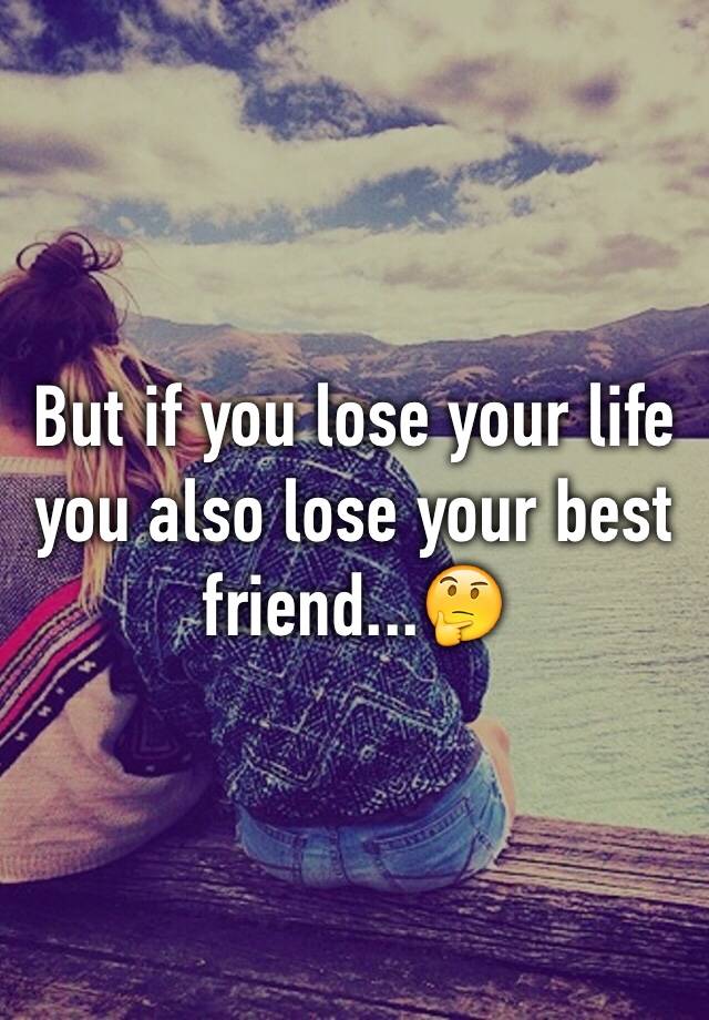 but-if-you-lose-your-life-you-also-lose-your-best-friend