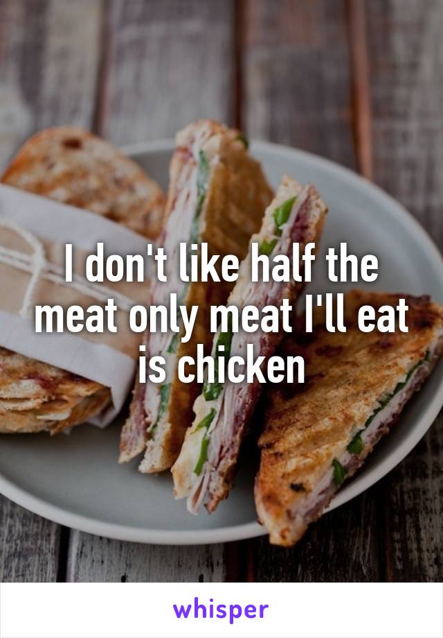 I don't like half the meat only meat I'll eat is chicken