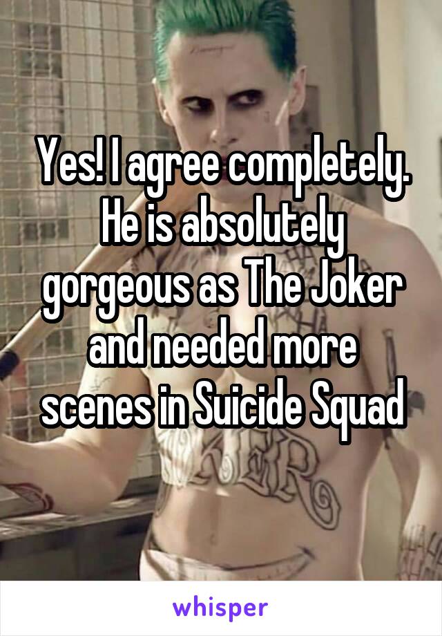 Yes! I agree completely. He is absolutely gorgeous as The Joker and needed more scenes in Suicide Squad
