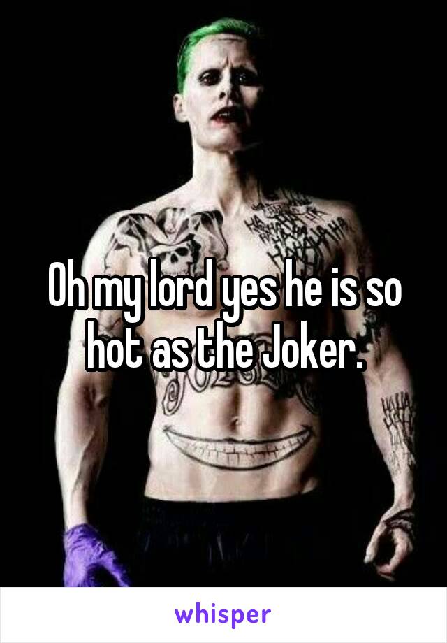 Oh my lord yes he is so hot as the Joker.