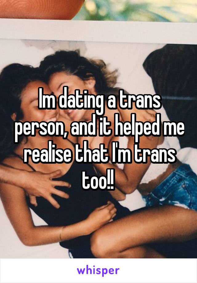 Im dating a trans person, and it helped me realise that I'm trans too!! 