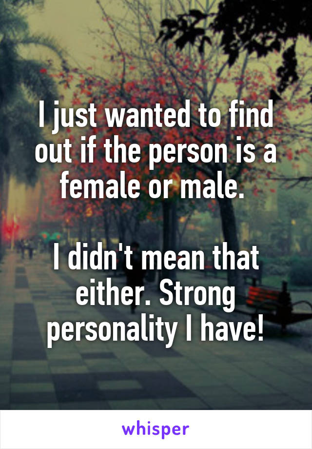 I just wanted to find out if the person is a female or male. 

I didn't mean that either. Strong personality I have!