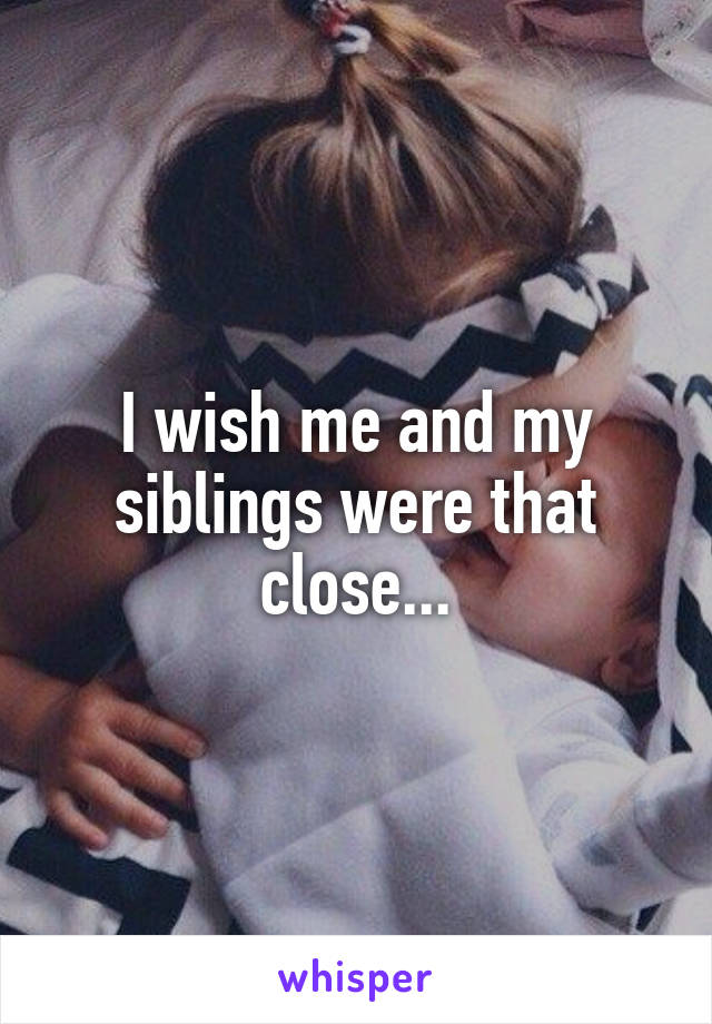 I wish me and my siblings were that close...