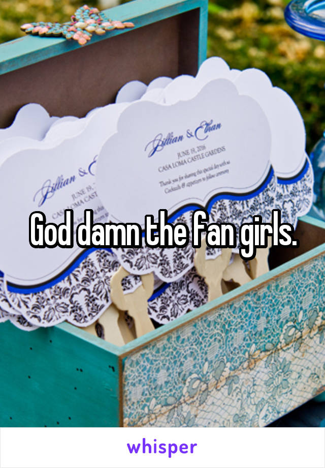 God damn the fan girls.