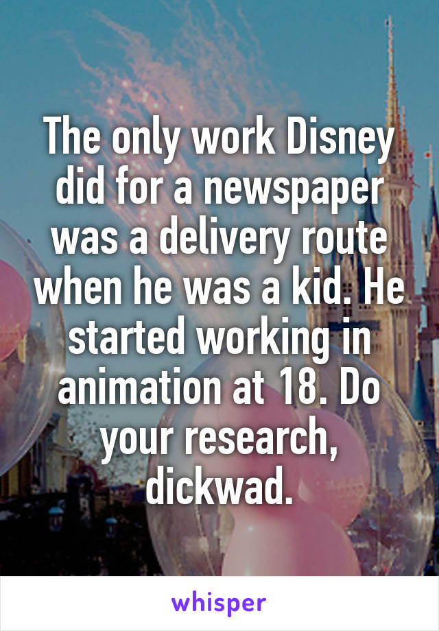 The only work Disney did for a newspaper was a delivery route when he was a kid. He started working in animation at 18. Do your research, dickwad.
