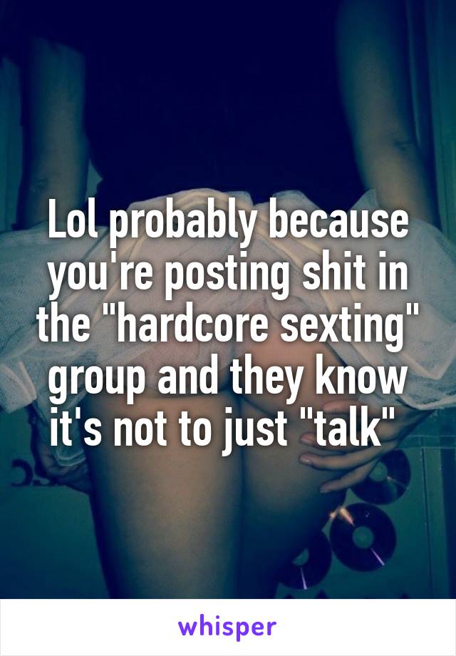 Lol probably because you're posting shit in the "hardcore sexting" group and they know it's not to just "talk" 