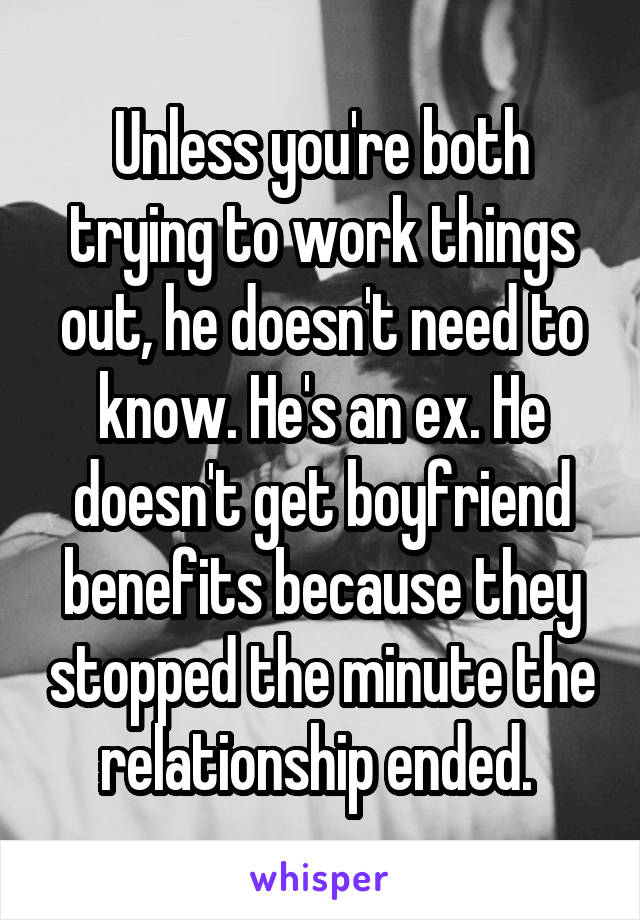 Unless you're both trying to work things out, he doesn't need to know. He's an ex. He doesn't get boyfriend benefits because they stopped the minute the relationship ended. 