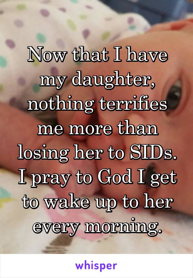 Now that I have my daughter, nothing terrifies me more than losing her to SIDs. I pray to God I get to wake up to her every morning.