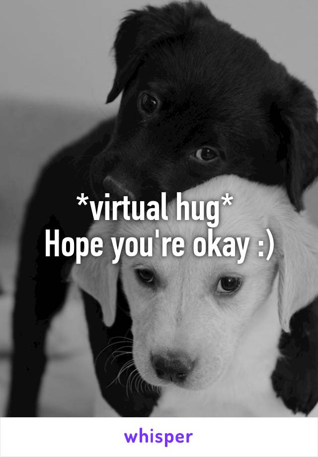 *virtual hug* 
Hope you're okay :)