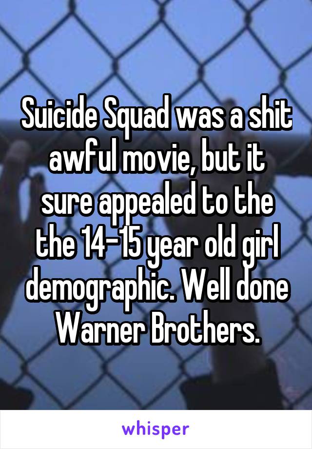 Suicide Squad was a shit awful movie, but it sure appealed to the the 14-15 year old girl demographic. Well done Warner Brothers.