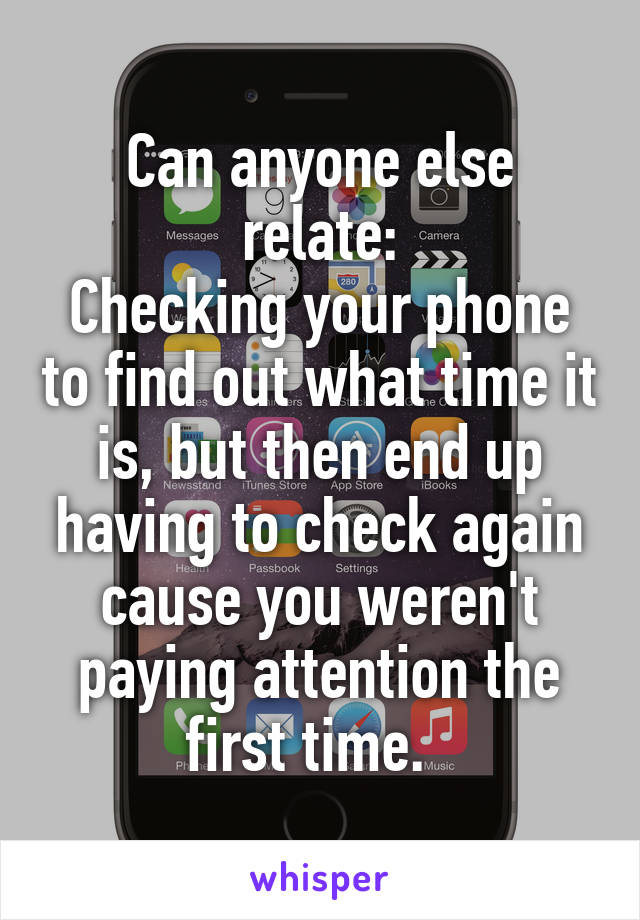 Can anyone else relate:
Checking your phone to find out what time it is, but then end up having to check again cause you weren't paying attention the first time.  