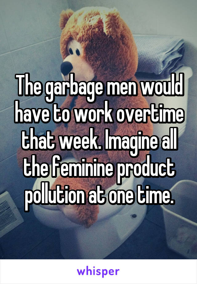 The garbage men would have to work overtime that week. Imagine all the feminine product pollution at one time.