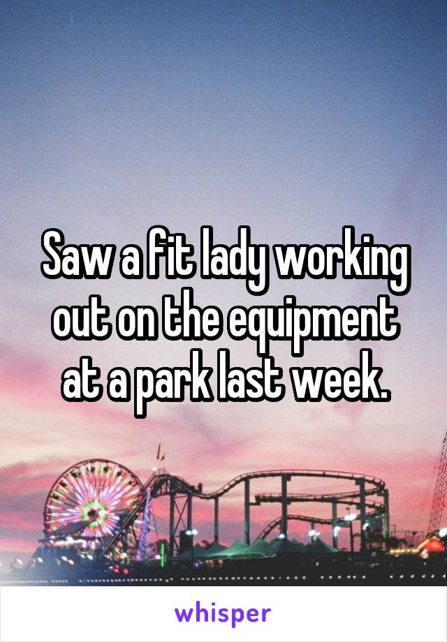 Saw a fit lady working out on the equipment at a park last week.