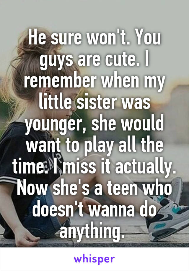 He sure won't. You guys are cute. I remember when my little sister was younger, she would want to play all the time. I miss it actually. Now she's a teen who doesn't wanna do anything. 