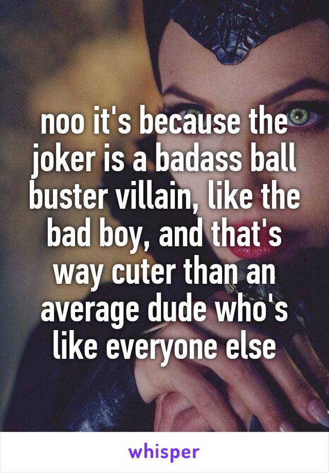 noo it's because the joker is a badass ball buster villain, like the bad boy, and that's way cuter than an average dude who's like everyone else