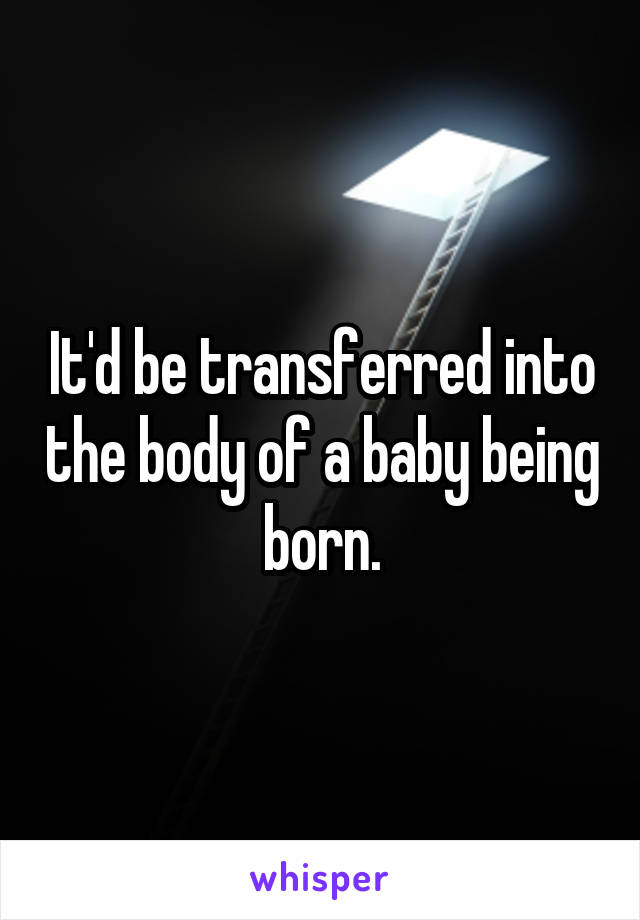 It'd be transferred into the body of a baby being born.