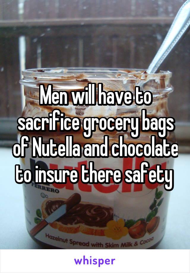 Men will have to sacrifice grocery bags of Nutella and chocolate to insure there safety 