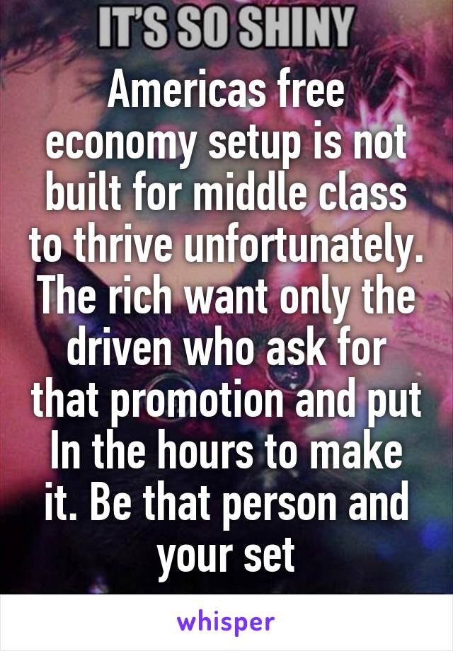 Americas free economy setup is not built for middle class to thrive unfortunately. The rich want only the driven who ask for that promotion and put In the hours to make it. Be that person and your set