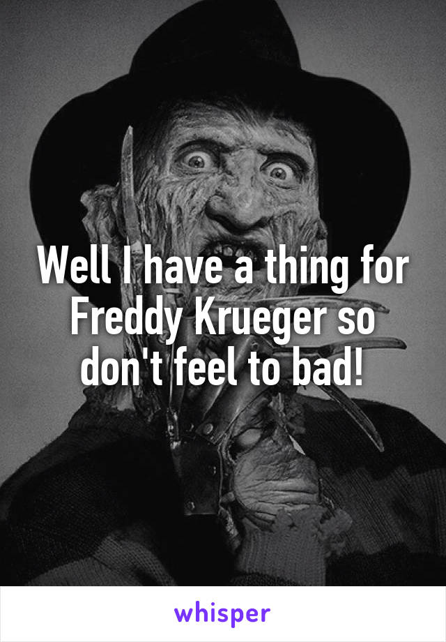 Well I have a thing for Freddy Krueger so don't feel to bad!