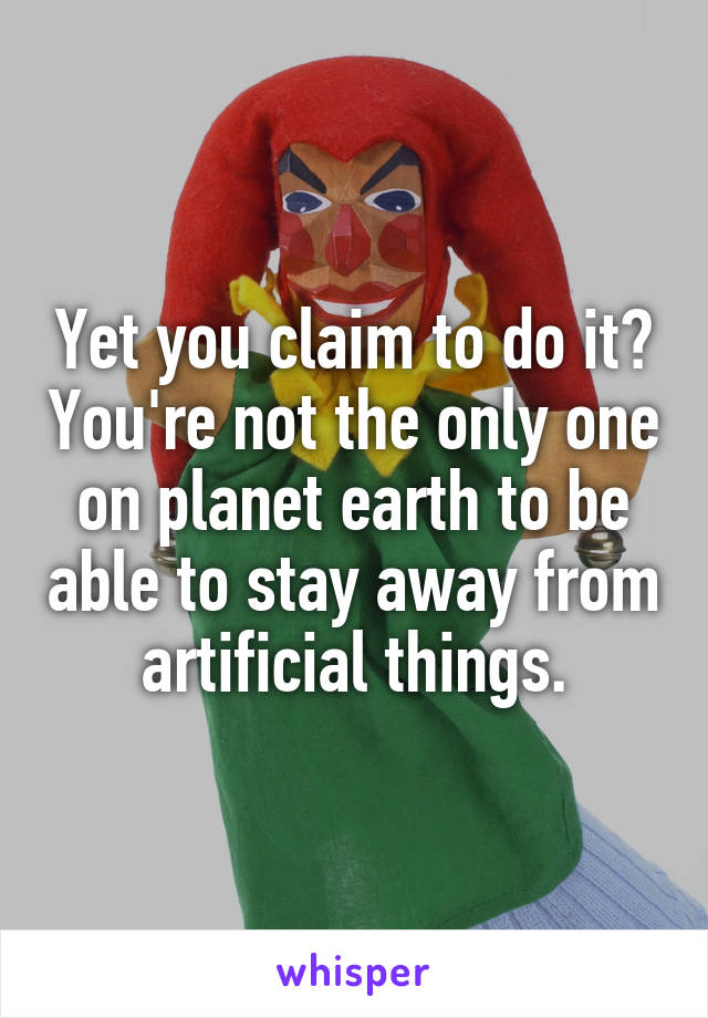 Yet you claim to do it? You're not the only one on planet earth to be able to stay away from artificial things.