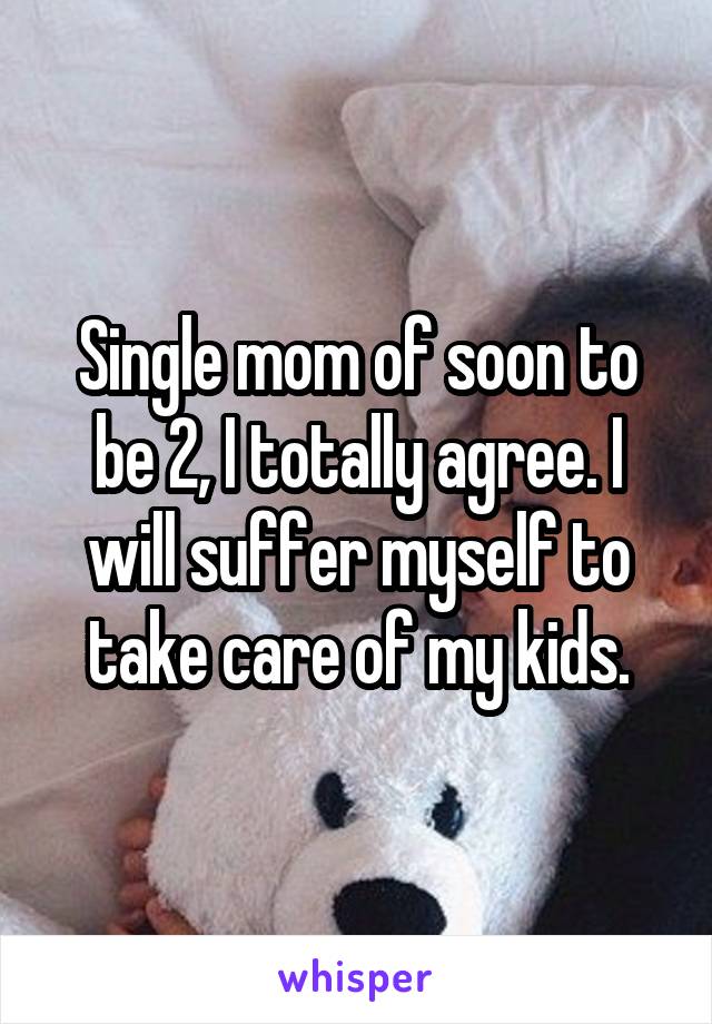 Single mom of soon to be 2, I totally agree. I will suffer myself to take care of my kids.