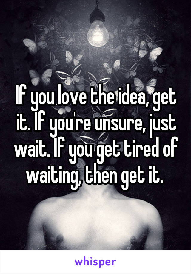 If you love the idea, get it. If you're unsure, just wait. If you get tired of waiting, then get it. 