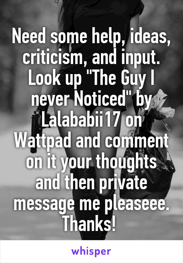 Need some help, ideas, criticism, and input. Look up "The Guy I never Noticed" by Lalababii17 on Wattpad and comment on it your thoughts and then private message me pleaseee. Thanks! 
