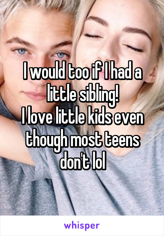 I would too if I had a little sibling!
I love little kids even though most teens don't lol