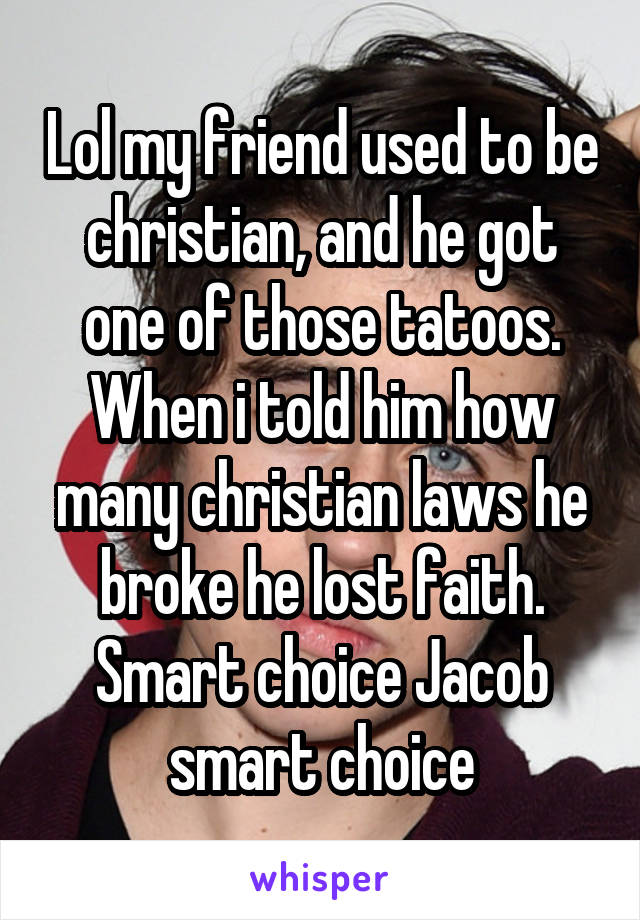 Lol my friend used to be christian, and he got one of those tatoos. When i told him how many christian laws he broke he lost faith. Smart choice Jacob smart choice