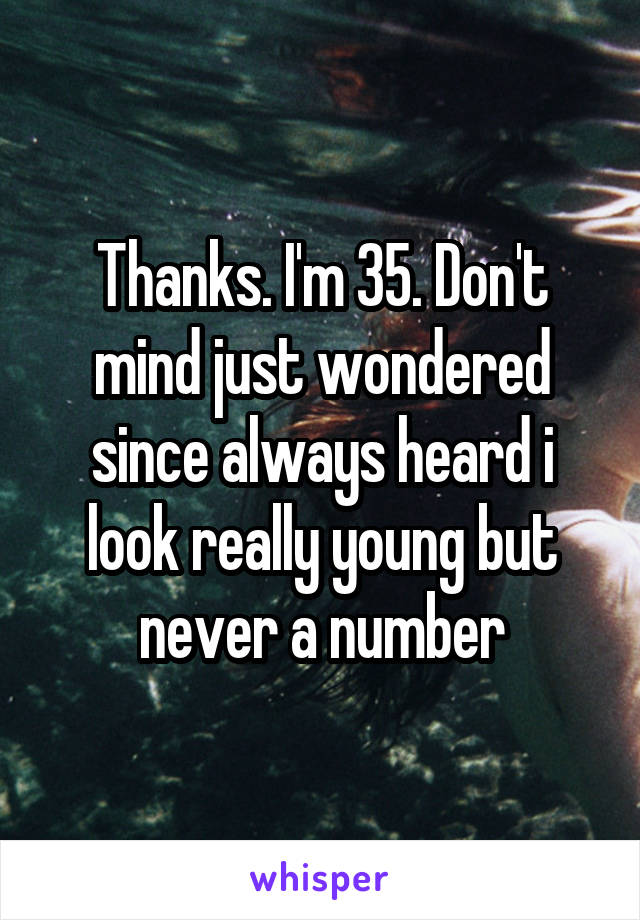 Thanks. I'm 35. Don't mind just wondered since always heard i look really young but never a number