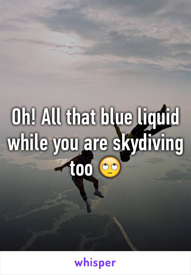 Oh! All that blue liquid while you are skydiving too 🙄